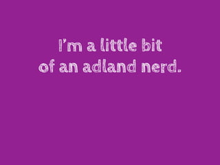 I’m a little bit
of an adland nerd.
 