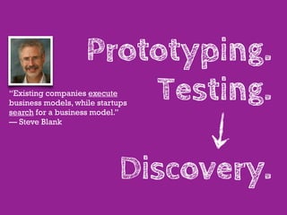 Prototyping.
                        Testing.
“Existing companies execute
business models, while startups
search for a business model.”
— Steve Blank




                            Discovery.
 