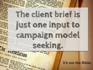 The client brief is
just one input to
campaign model
     seeking.
             It’s not the Bible.
 