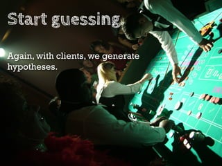 Start guessing.
Again, with clients, we generate
hypotheses.
 