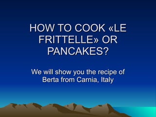 HOW TO COOK «LE FRITTELLE» OR PANCAKES? We will show you the recipe of Berta from Carnia, Italy 