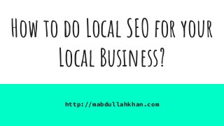 How to do Local SEO for your
Local Business?
http://mabdullahkhan.com
 