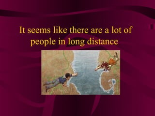 It seems like there are a lot of
    people in long distance
 