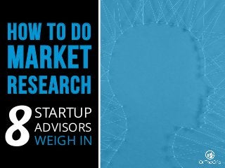 how to do
market
research
8STARTUP
ADVISORS
WEIGH IN
 