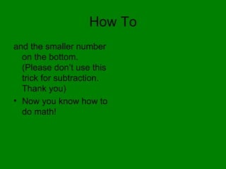 How To and the smaller number on the bottom. (Please don’t use this trick for subtraction. Thank you)  Now you know how to do math!  