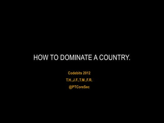 HOW TO DOMINATE A COUNTRY.
         Codebits 2012
        T.H.,J.F.,T.M.,F.R.
          @PTCoreSec
 