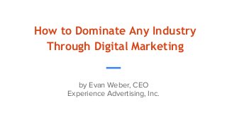 How to Dominate Any Industry
Through Digital Marketing
by Evan Weber, CEO
Experience Advertising, Inc.
 