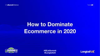 #SEJeSummit
@LongtailUX
How to Dominate
Ecommerce in 2020
#SEJeSummit
@LongtailUX
 