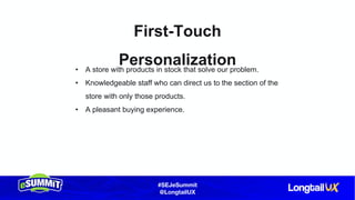 #SEJeSummit
@LongtailUX
First-Touch
Personalization• A store with products in stock that solve our problem.
• Knowledgeable staff who can direct us to the section of the
store with only those products.
• A pleasant buying experience.
 