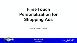 #SEJeSummit
@LongtailUX
First-Touch
Personalization for
Shopping Ads
What You Need to Know
 
