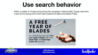 #SEJeSummit
@LongtailUX
#SEJeSummit
@annaleacrowe
Use search behavior
Within a matter of 10 days of launching this campaign in March 2020, Supply went from
a year low to having one of their best weekend of sales since Black Friday.
 