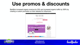 #SEJeSummit
@LongtailUX
#SEJeSummit
@annaleacrowe
Use promos & discounts
BarkBox increased organic revenue by 35% and increased organic traffic by 359% by
creating a custom promotion on their website for influencers.
 