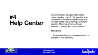 #SEJeSummit
@LongtailUX
#SEJeSummit
@annaleacrowe
#4
Help Center
Consumers are holding companies to a
higher standard now. On the searcher side,
people are more likely to spend longer in a
research phase before making a purchase
decision. This means there will be an
increase in engagement to your content.
Action item
Proactively share key messages related to
changes in your company.
 
