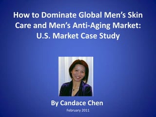 How to Dominate Global Men’s Skin Care and Men’s Anti-Aging Market:U.S. Market Case Study  By Candace Chen February 2011 