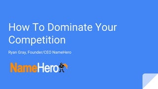 How To Dominate Your
Competition
Ryan Gray, Founder/CEO NameHero
 