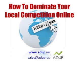 www.adup.us [email_address]   How To Dominate Your Local Competition Online 