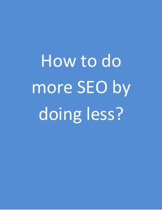How to do
more SEO by
doing less?
 