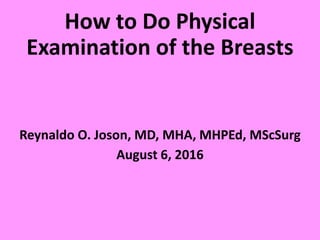How to Do Physical
Examination of the Breasts
Reynaldo O. Joson, MD, MHA, MHPEd, MScSurg
August 6, 2016
 