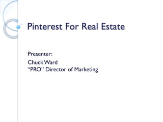 Pinterest For Real Estate
Presenter:
ChuckWard
“PRO” Director of Marketing
 