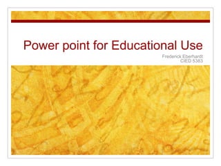 Power point for Educational Use
                       Frederick Eberhardt
                                CIED 5383
 