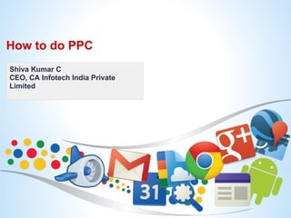 How to do PPC
Shiva Kumar C
CEO, CA Infotech India Private
Limited
 