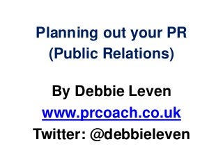 Planning out your PR
(Public Relations)
By Debbie Leven
www.prcoach.co.uk
Twitter: @debbieleven
 