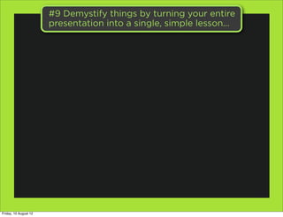 #9 Demystify things by turning your entire
                       presentation into a single, simple lesson...




Friday, 10 August 12
 