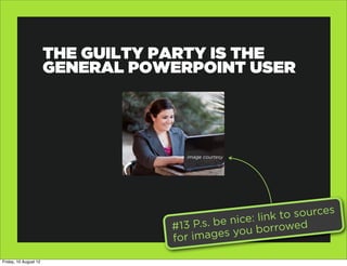 THE GUILTY PARTY IS THE
                       GENERAL POWERPOINT USER




                                     image courtesy




                                               nice: link to sources
                                  # 13 P.s. be      borrowed
                                  for im  ages you

Friday, 10 August 12
 