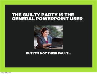 THE GUILTY PARTY IS THE
                       GENERAL POWERPOINT USER




                           BUT IT’S NOT THEIR FAULT...




Friday, 10 August 12
 