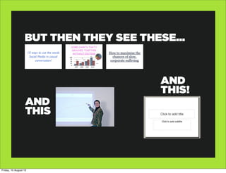 BUT THEN THEY SEE THESE...



                                        AND
                                        THIS!
                   AND
                   THIS




Friday, 10 August 12
 