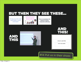 BUT THEN THEY SEE THESE...



                                              AND
                                              THIS!
                   AND
                   THIS


                                #14 Put us in their shoes

Friday, 10 August 12
 
