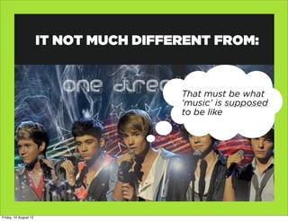 IT NOT MUCH DIFFERENT FROM:


                                        That must be what
                                        ‘music’ is supposed
                                        to be like




Friday, 10 August 12
 