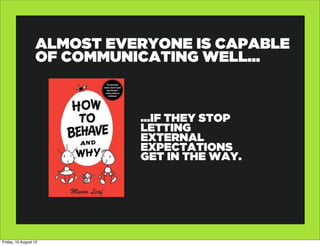 ALMOST EVERYONE IS CAPABLE
                  OF COMMUNICATING WELL...



                            ...IF THEY STOP
                            LETTING
                            EXTERNAL
                            EXPECTATIONS
                            GET IN THE WAY.




Friday, 10 August 12
 
