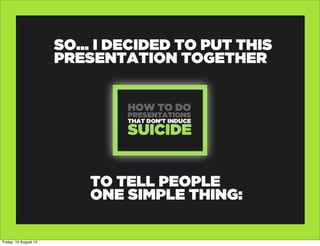 SO... I DECIDED TO PUT THIS
                       PRESENTATION TOGETHER




                           TO TELL PEOPLE
                           ONE SIMPLE THING:

Friday, 10 August 12
 