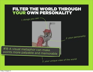 FILTER THE WORLD THROUGH
                       YOUR OWN PERSONALITY
                          1. thing s you see




                                                                                      ity
                                                                     2. your personal




     #18 A visual metaphor can m
                                 ake
     points more palpable and me
                                 mo                   rable

                                                              v iew of the world
                                               3. your unique



Friday, 10 August 12
 