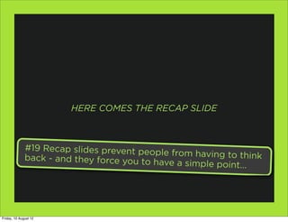 HERE COMES THE RECAP SLIDE



              #19 Recap slides prevent peo
                                           ple from having to think
              back - and they force you to h
                                             ave a simple point...




Friday, 10 August 12
 
