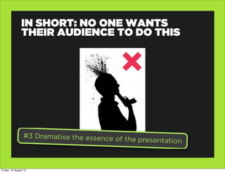 IN SHORT: NO ONE WANTS
                THEIR AUDIENCE TO DO THIS




                 #3 Dramatise the essence of
                                               the presentation



Friday, 10 August 12
 