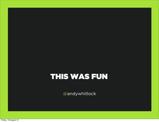 THIS WAS FUN

                         @andywhitlock




Friday, 10 August 12
 