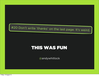 #20 Don’t write ‘thanks’ on th
                                                 e last page. It’s weird.




                                THIS WAS FUN

                                     @andywhitlock




Friday, 10 August 12
 