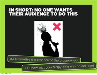 IN SHORT: NO ONE WANTS
                THEIR AUDIENCE TO DO THIS




                 #3 Dramatise the essence of
                                               the presentation

                            4 Show that your ‘edgy’ title was no accident
                          #
Friday, 10 August 12
 