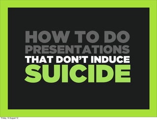 HOW TO DO
                       PRESENTATIONS
                       THAT DON’T INDUCE

                       SUICIDE
Friday, 10 August 12
 