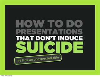 HOW TO DO
                       PRESENTATIONS
                       THAT DON’T INDUCE

                       SUICIDE           ected title
                       #1 Pi ck an unexp



Friday, 10 August 12
 