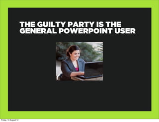 THE GUILTY PARTY IS THE
                       GENERAL POWERPOINT USER




Friday, 10 August 12
 