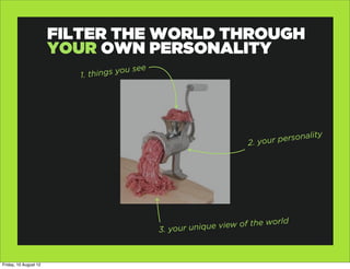 FILTER THE WORLD THROUGH
                       YOUR OWN PERSONALITY
                          1. thing s you see




    ...