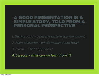 A GOOD PRESENTATION IS A
                        SIMPLE STORY, TOLD FROM A
                        PERSONAL PERSPECTIVE

 ...