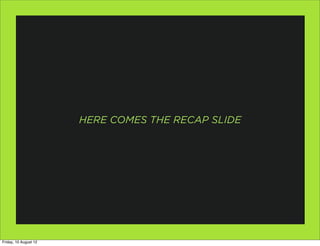 HERE COMES THE RECAP SLIDE




Friday, 10 August 12
 