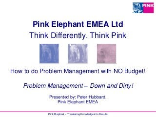 Pink Elephant – Translating Knowledge into Results
How to do Problem Management with NO Budget!
Problem Management – Down and Dirty!
Presented by: Peter Hubbard,
Pink Elephant EMEA
Pink Elephant EMEA Ltd
Think Differently. Think Pink
 