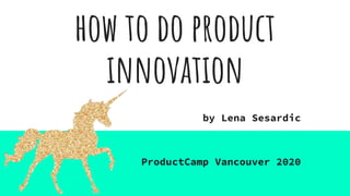 how to do product
innovation
by Lena Sesardic
ProductCamp Vancouver 2020
 