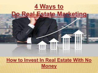 How to Invest In Real Estate With No
Money
4 Ways to
Do Real Estate Marketing
 