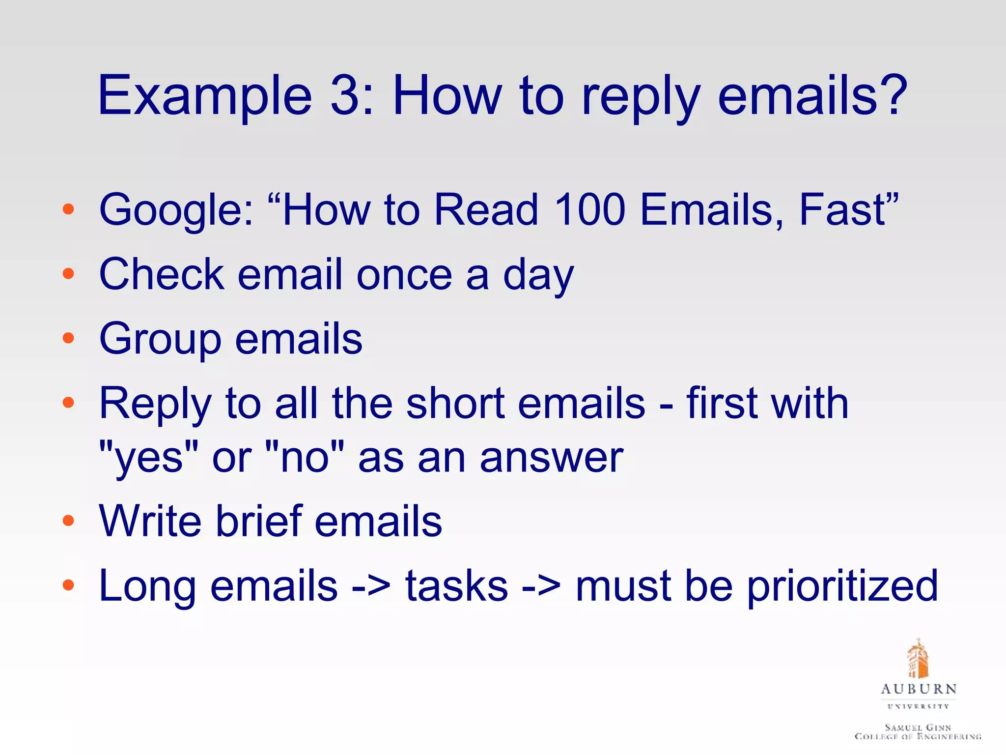 Example 3: How to reply emails?
• Google: “How to Read 100 Emails, Fast”
• Check email once a day
• Group emails
• Reply to all the short emails - first with
"yes" or "no" as an answer
• Write brief emails
• Long emails -> tasks -> must be prioritized
 